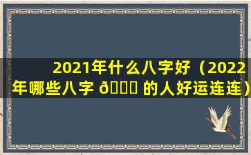 2021年什么八字好（2022年哪些八字 💐 的人好运连连）